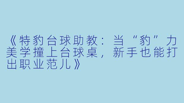 《特豹台球助教:当“豹”力美学撞上台球桌,新手也能打出职业范儿》