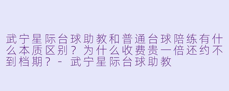 武宁星际台球助教和普通台球陪练有什么本质区别?为什么收费贵一倍还约不到档期?-武宁星际台球助教