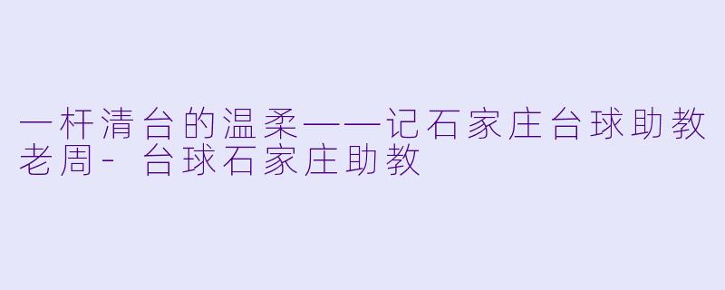 一杆清台的温柔——记石家庄台球助教老周-台球石家庄助教
