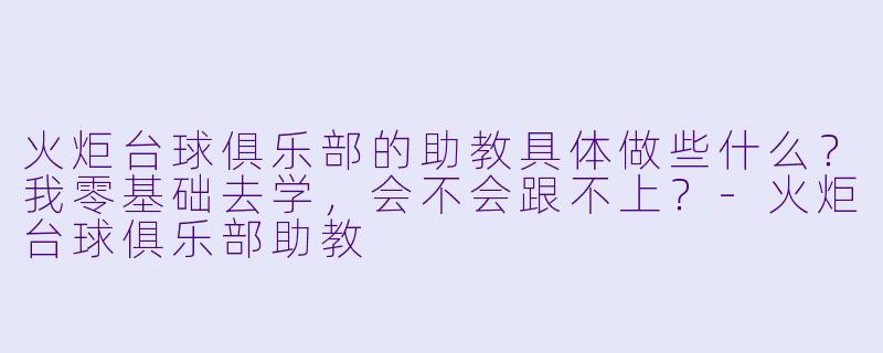 火炬台球俱乐部的助教具体做些什么?我零基础去学,会不会跟不上?-火炬台球俱乐部助教