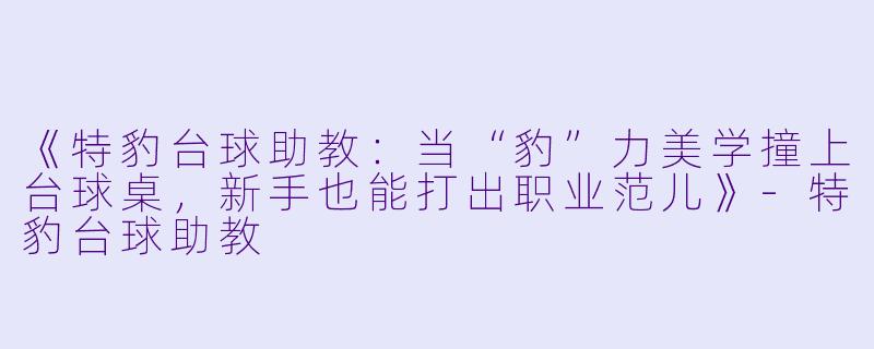 《特豹台球助教:当“豹”力美学撞上台球桌,新手也能打出职业范儿》-特豹台球助教