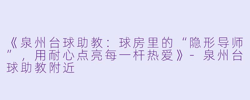 《泉州台球助教：球房里的“隐形导师”，用耐心点亮每一杆热爱》-泉州台球助教附近