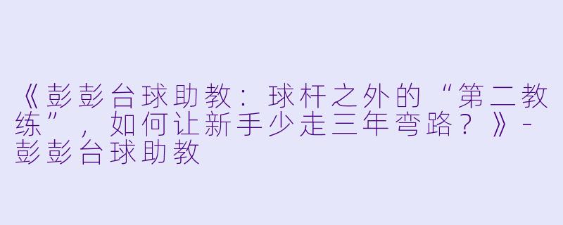 《彭彭台球助教:球杆之外的“第二教练”,如何让新手少走三年弯路?》-彭彭台球助教