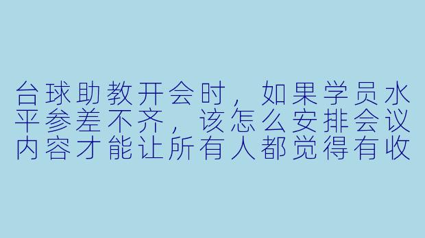 台球助教开会时，如果学员水平参差不齐，该怎么安排会议内容才能让所有人都觉得有收获？-台球助教如何开会