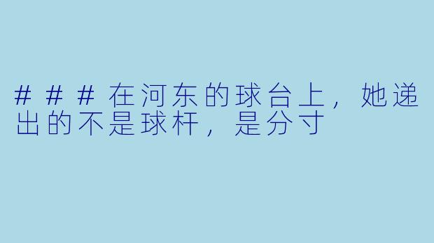 ###在河东的球台上,她递出的不是球杆,是分寸