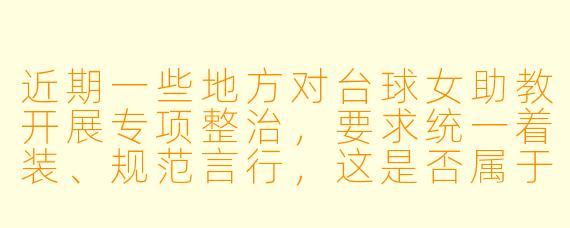 近期一些地方对台球女助教开展专项整治,要求统一着装、规范言行,这是否属于“管得太宽”?女助教穿得X 感一点、陪客人聊天,难道不是市场自由吗?