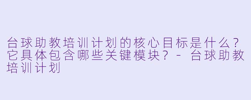 台球助教培训计划的核心目标是什么?它具体包含哪些关键模块?-台球助教培训计划