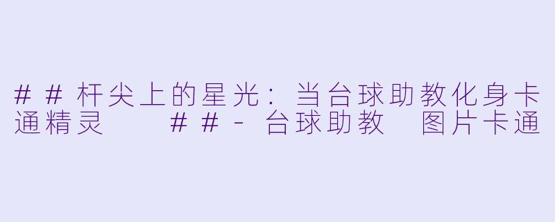 ##杆尖上的星光：当台球助教化身卡通精灵

##-台球助教 图片卡通
