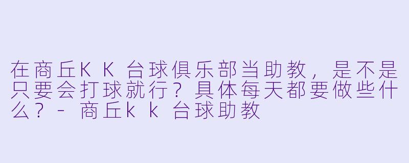 在商丘KK台球俱乐部当助教,是不是只要会打球就行?具体每天都要做些什么?-商丘kk台球助教