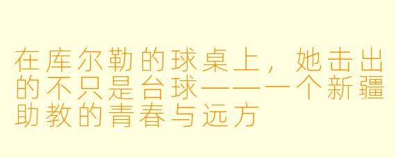 在库尔勒的球桌上,她击出的不只是台球——一个新疆助教的青春与远方