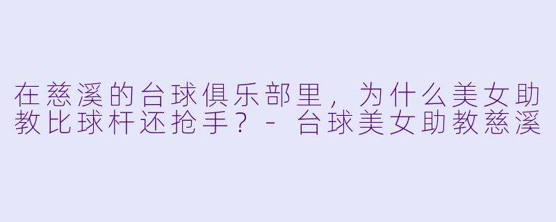 在慈溪的台球俱乐部里,为什么美女助教比球杆还抢手?-台球美女助教慈溪