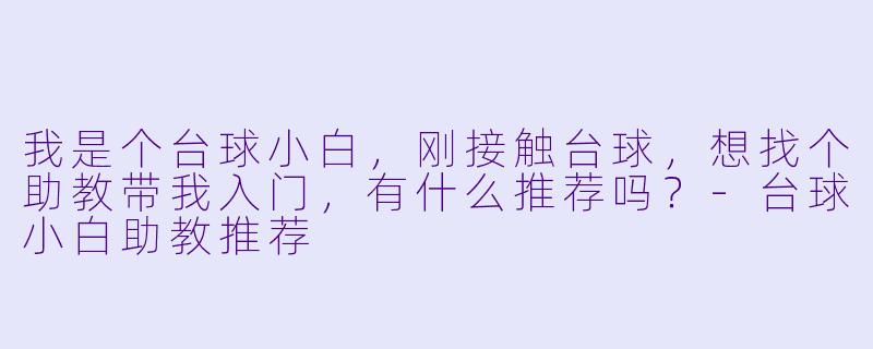 我是个台球小白，刚接触台球，想找个助教带我入门，有什么推荐吗？-台球小白助教推荐