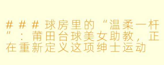 ###球房里的“温柔一杆”:莆田台球美女助教,正在重新定义这项绅士运动
###