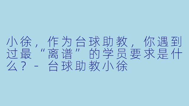 小徐，作为台球助教，你遇到过最“离谱”的学员要求是什么？-台球助教小徐