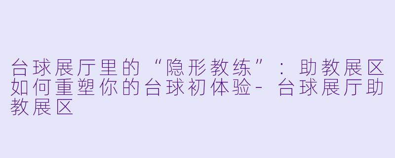 台球展厅里的“隐形教练”:助教展区如何重塑你的台球初体验-台球展厅助教展区