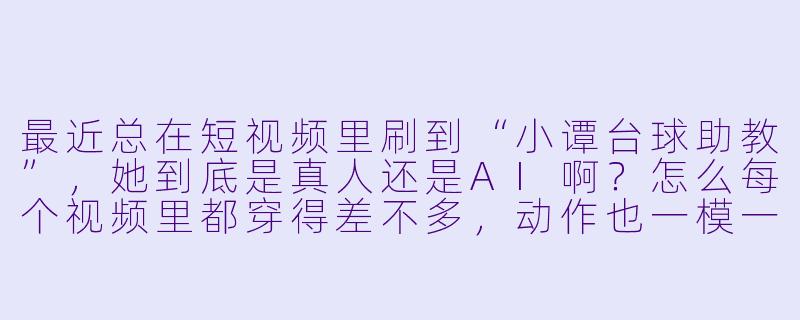 最近总在短视频里刷到“小谭台球助教”,她到底是真人还是AI啊?怎么每个视频里都穿得差不多,动作也一模一样?-小谭台球助教
