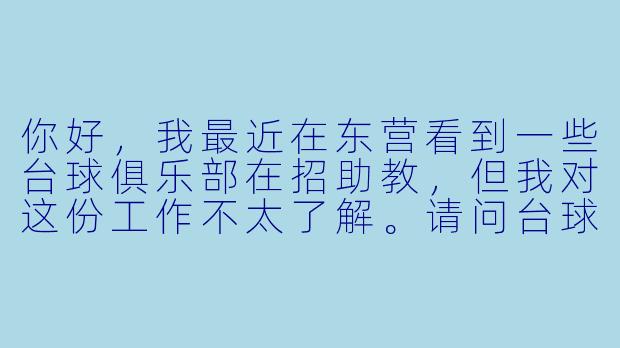 你好，我最近在东营看到一些台球俱乐部在招助教，但我对这份工作不太了解。请问台球助教具体是做什么的？对学历和球技要求高吗？零基础可以应聘吗？薪资待遇怎么样？需要陪客人喝酒吗？