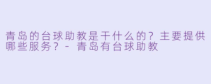青岛的台球助教是干什么的?主要提供哪些服务?-青岛有台球助教