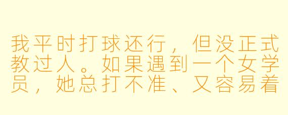 我平时打球还行,但没正式教过人。如果遇到一个女学员,她总打不准、又容易着急,你会怎么处理?