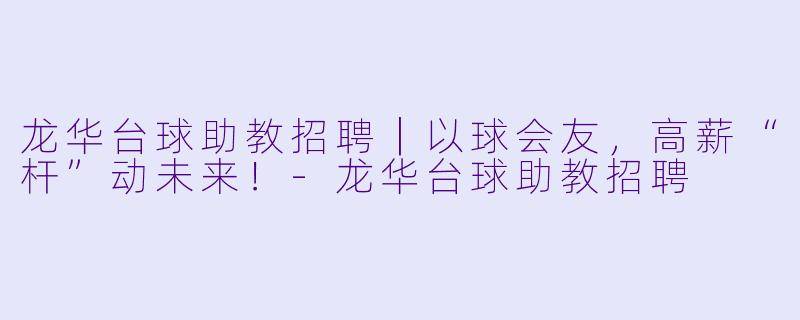 龙华台球助教招聘｜以球会友，高薪“杆”动未来！-龙华台球助教招聘