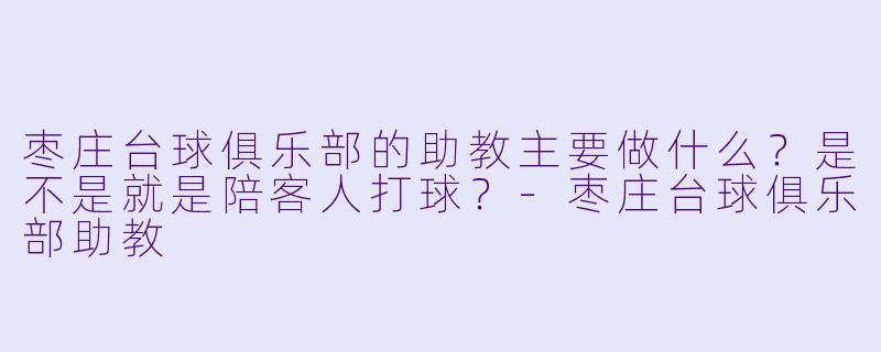 枣庄台球俱乐部的助教主要做什么?是不是就是陪客人打球?-枣庄台球俱乐部助教