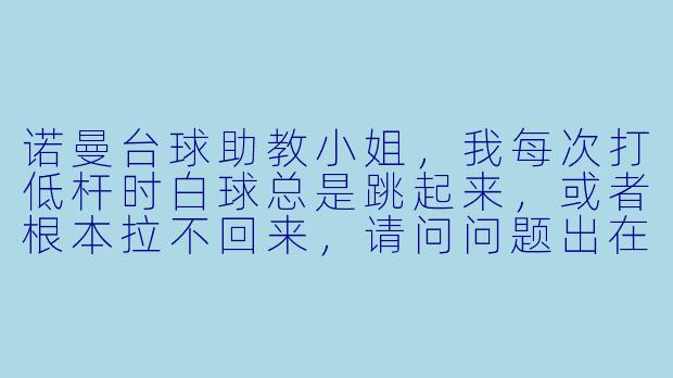 诺曼台球助教小姐,我每次打低杆时白球总是跳起来,或者根本拉不回来,请问问题出在哪里?-诺曼台球助教小姐