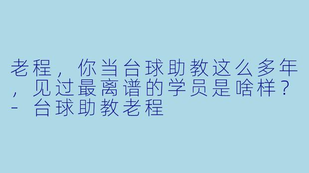 老程,你当台球助教这么多年,见过最离谱的学员是啥样?-台球助教老程