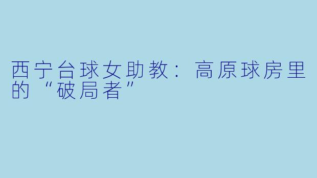 西宁台球女助教:高原球房里的“破局者”