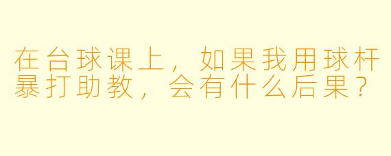 在台球课上，如果我用球杆暴打助教，会有什么后果？
