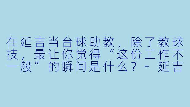 在延吉当台球助教,除了教球技,最让你觉得“这份工作不一般”的瞬间是什么?-延吉台球助教男