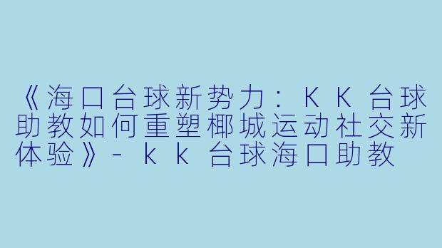 《海口台球新势力:KK台球助教如何重塑椰城运动社交新体验》-kk台球海口助教