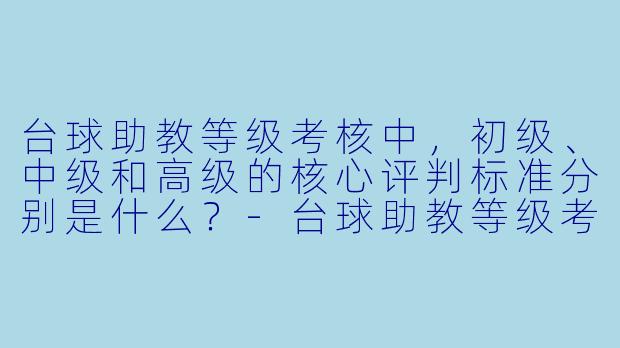 台球助教等级考核中，初级、中级和高级的核心评判标准分别是什么？-台球助教等级考核