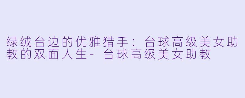 绿绒台边的优雅猎手:台球高级美女助教的双面人生-台球高级美女助教