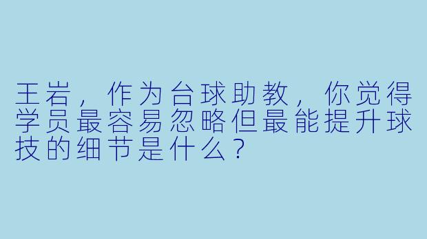王岩，作为台球助教，你觉得学员最容易忽略但最能提升球技的细节是什么？
