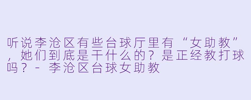 听说李沧区有些台球厅里有“女助教”,她们到底是干什么的?是正经教打球吗?-李沧区台球女助教