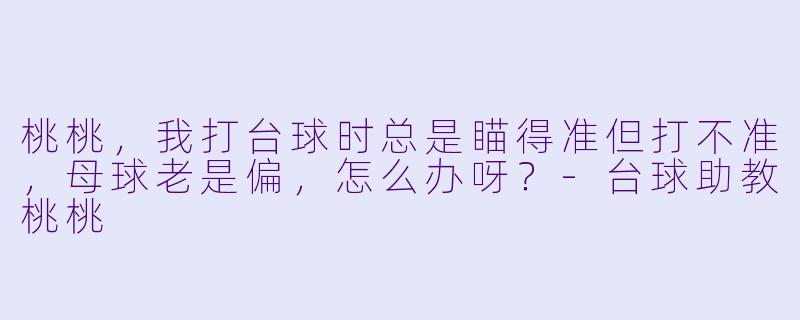 桃桃,我打台球时总是瞄得准但打不准,母球老是偏,怎么办呀?-台球助教桃桃