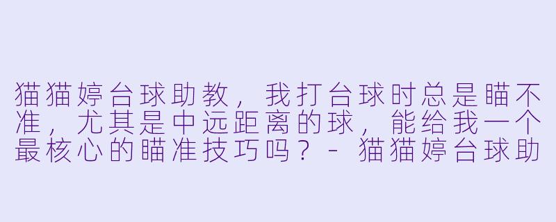 猫猫婷台球助教,我打台球时总是瞄不准,尤其是中远距离的球,能给我一个最核心的瞄准技巧吗?-猫猫婷台球助教