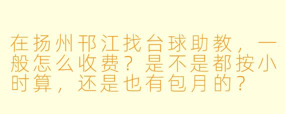 在扬州邗江找台球助教,一般怎么收费?是不是都按小时算,还是也有包月的?