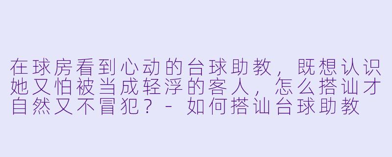 在球房看到心动的台球助教,既想认识她又怕被当成轻浮的客人,怎么搭讪才自然又不冒犯?-如何搭讪台球助教