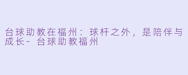 台球助教在福州:球杆之外,是陪伴与成长-台球助教福州