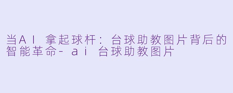 当AI拿起球杆:台球助教图片背后的智能革命-ai台球助教图片