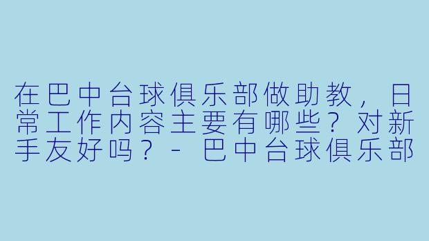 在巴中台球俱乐部做助教,日常工作内容主要有哪些?对新手友好吗?-巴中台球俱乐部助教
