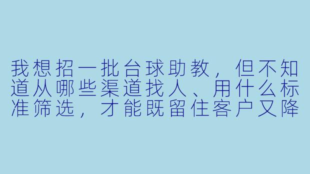 我想招一批台球助教,但不知道从哪些渠道找人、用什么标准筛选,才能既留住客户又降低流动X 。能给我一套实操X 强的招聘方案吗?-台球助教怎么招人