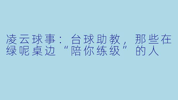 凌云球事:台球助教,那些在绿呢桌边“陪你练级”的人