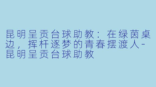 昆明呈贡台球助教:在绿茵桌边,挥杆逐梦的青春摆渡人-昆明呈贡台球助教