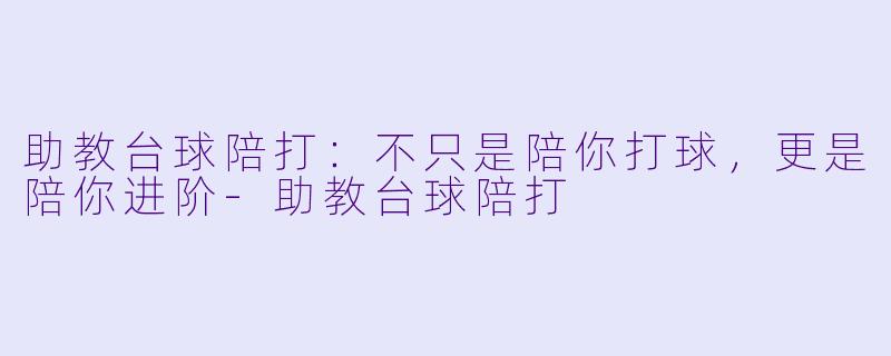 助教台球陪打:不只是陪你打球,更是陪你进阶-助教台球陪打