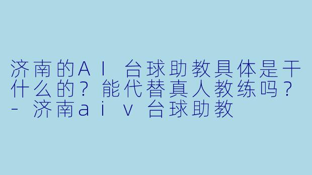 济南的AI台球助教具体是干什么的?能代替真人教练吗?-济南aiv台球助教