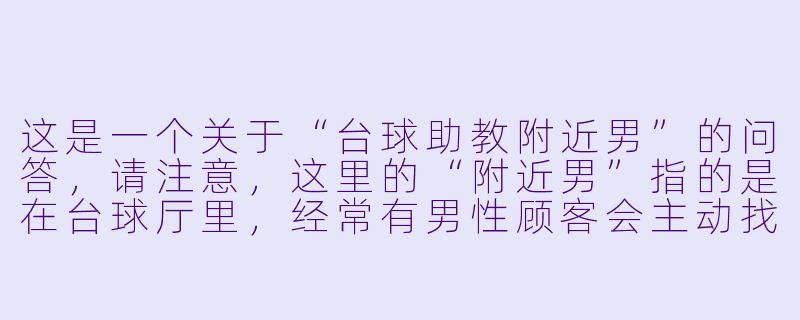 这是一个关于“台球助教附近男”的问答，请注意，这里的“附近男”指的是在台球厅里，经常有男X  顾客会主动找女助教搭讪或寻求指导的现象。

---

在台球厅里，经常看到一些男顾客明明自己打得不错，却总是点名要年轻的女助教“手把手”教，甚至故意打歪让助教纠正动作。这些“附近男”到底是什么心理？他们是真的想学球，还是有别的目的？-台球助教附近男