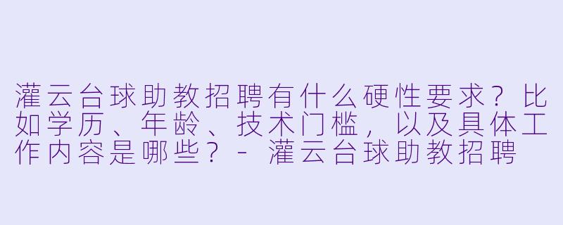 灌云台球助教招聘有什么硬X  要求？比如学历、年龄、技术门槛，以及具体工作内容是哪些？-灌云台球助教招聘