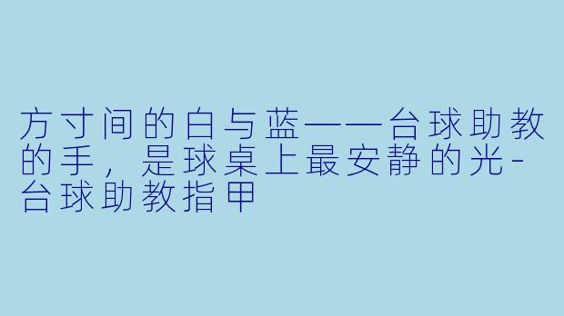 方寸间的白与蓝——台球助教的手，是球桌上最安静的光-台球助教指甲